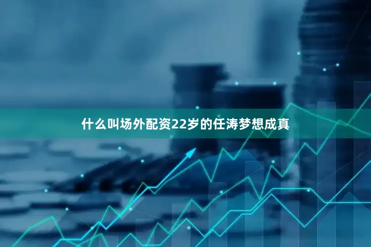 什么叫场外配资22岁的任涛梦想成真