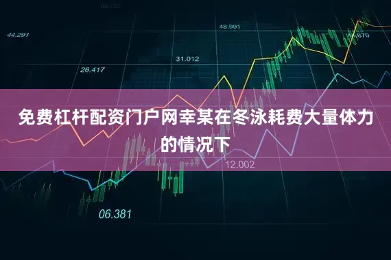 免费杠杆配资门户网幸某在冬泳耗费大量体力的情况下