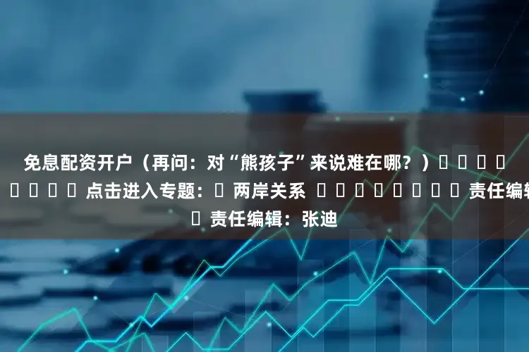 免息配资开户　　（再问：对“熊孩子”来说难在哪？）												点击进入专题：	两岸关系  								责任编辑：张迪