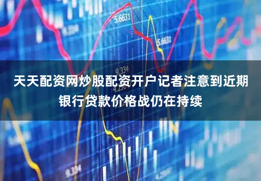 天天配资网炒股配资开户记者注意到近期银行贷款价格战仍在持续