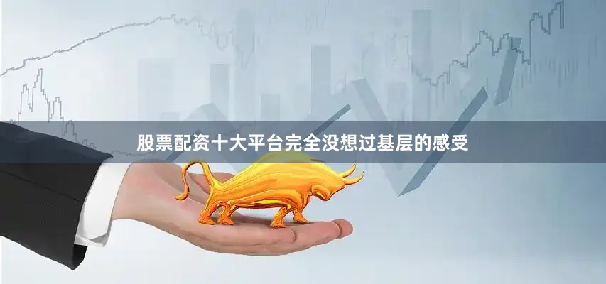 股票配资十大平台完全没想过基层的感受