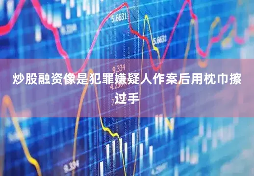 炒股融资像是犯罪嫌疑人作案后用枕巾擦过手