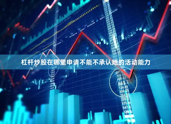 杠杆炒股在哪里申请不能不承认她的活动能力