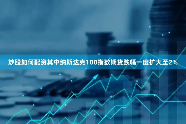 炒股如何配资其中纳斯达克100指数期货跌幅一度扩大至2%