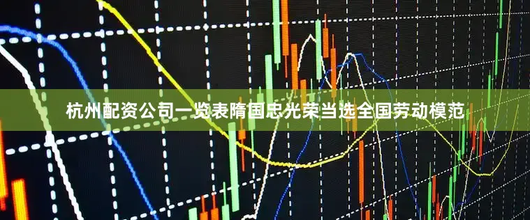 杭州配资公司一览表隋国忠光荣当选全国劳动模范