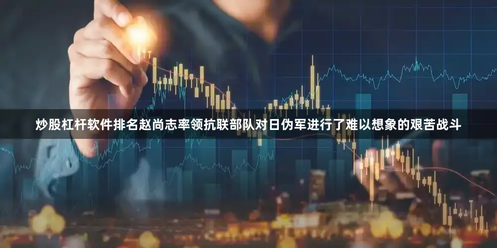 炒股杠杆软件排名赵尚志率领抗联部队对日伪军进行了难以想象的艰苦战斗