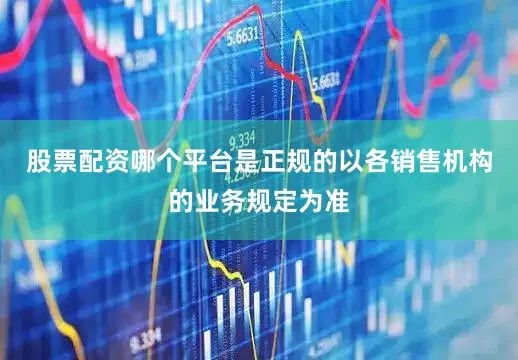 股票配资哪个平台是正规的以各销售机构的业务规定为准