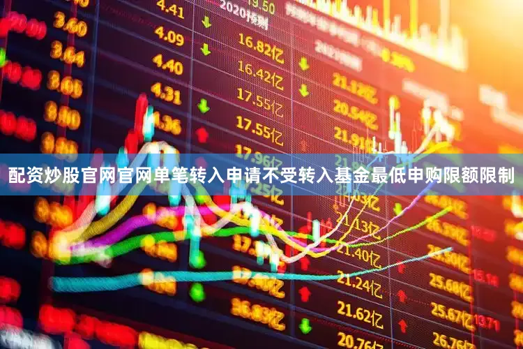 配资炒股官网官网单笔转入申请不受转入基金最低申购限额限制
