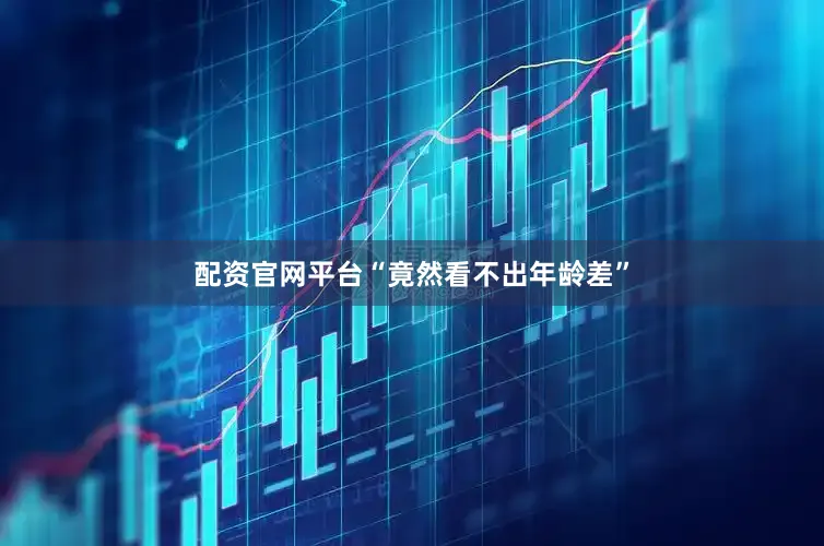配资官网平台“竟然看不出年龄差”