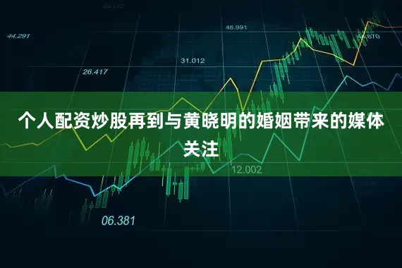 个人配资炒股再到与黄晓明的婚姻带来的媒体关注