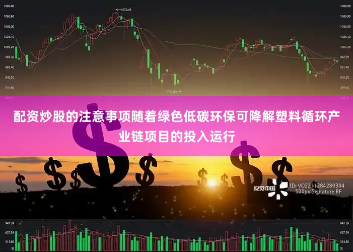 配资炒股的注意事项随着绿色低碳环保可降解塑料循环产业链项目的投入运行