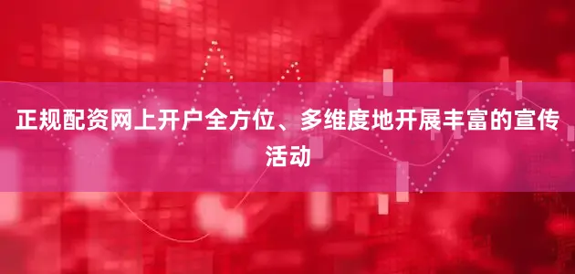 正规配资网上开户全方位、多维度地开展丰富的宣传活动