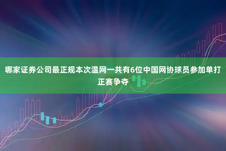 哪家证券公司最正规本次温网一共有6位中国网协球员参加单打正赛争夺