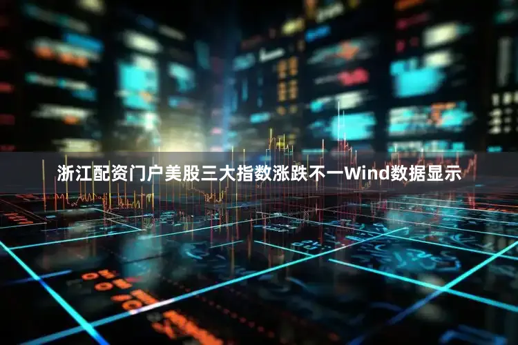 浙江配资门户　　美股三大指数涨跌不一　　Wind数据显示
