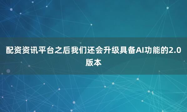 配资资讯平台之后我们还会升级具备AI功能的2.0版本