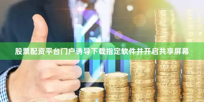 股票配资平台门户诱导下载指定软件并开启共享屏幕