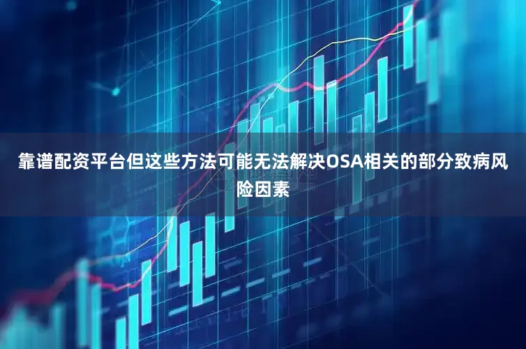 靠谱配资平台但这些方法可能无法解决OSA相关的部分致病风险因素