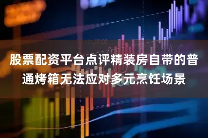 股票配资平台点评精装房自带的普通烤箱无法应对多元烹饪场景