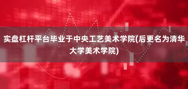实盘杠杆平台毕业于中央工艺美术学院(后更名为清华大学美术学院)