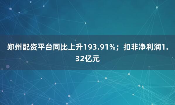郑州配资平台同比上升193.91%；扣非净利润1.32亿元