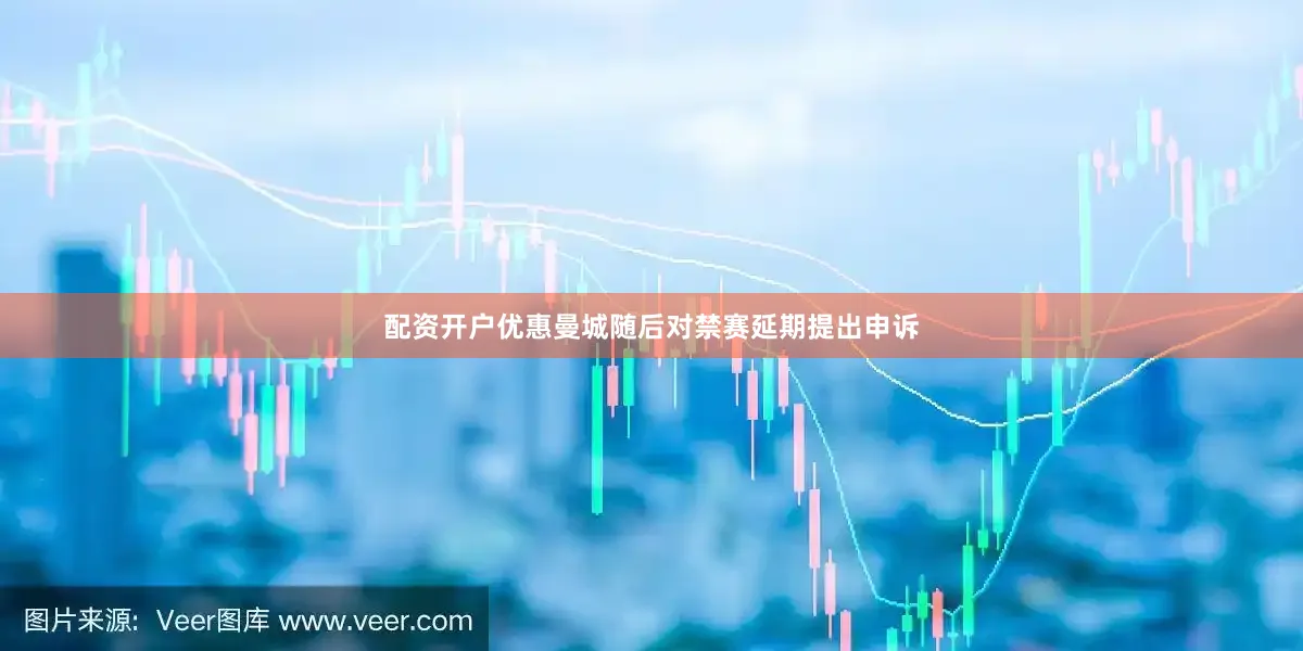 配资开户优惠曼城随后对禁赛延期提出申诉