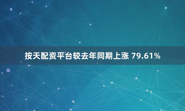 按天配资平台较去年同期上涨 79.61%