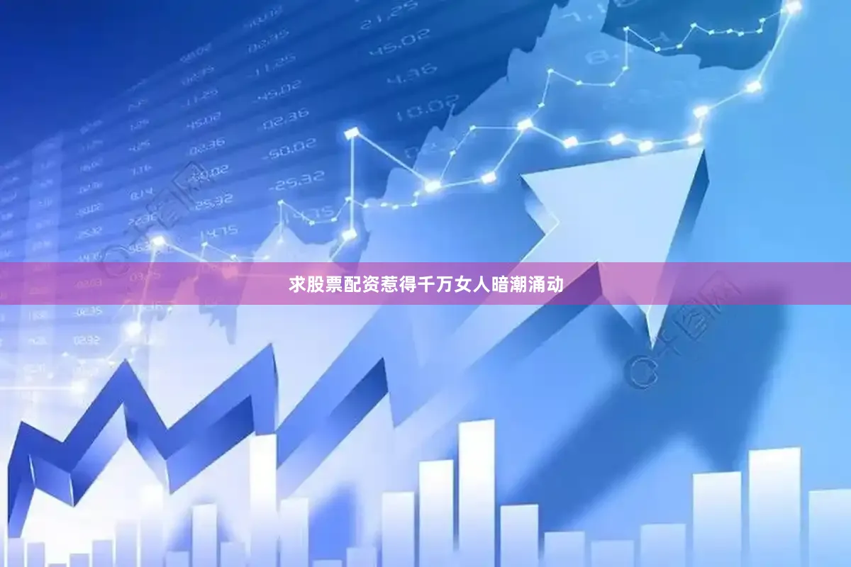 求股票配资惹得千万女人暗潮涌动