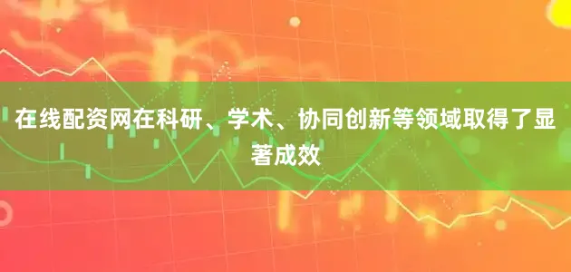 在线配资网在科研、学术、协同创新等领域取得了显著成效