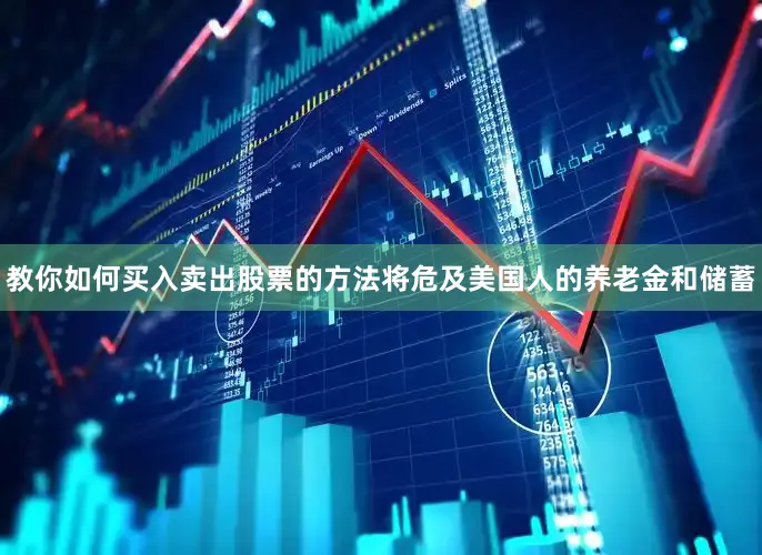 教你如何买入卖出股票的方法将危及美国人的养老金和储蓄