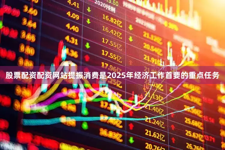 股票配资配资网站提振消费是2025年经济工作首要的重点任务