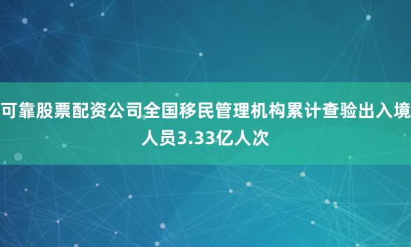 可靠股票配资公司全国移民管理机构累计查验出入境人员3.33亿人次