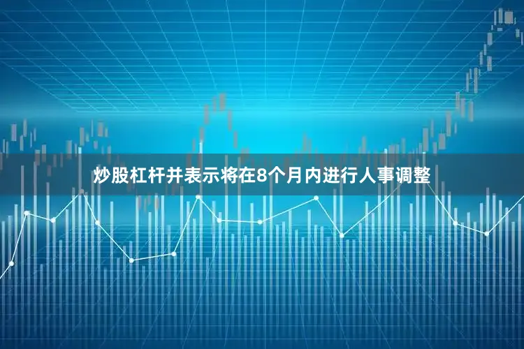 炒股杠杆并表示将在8个月内进行人事调整