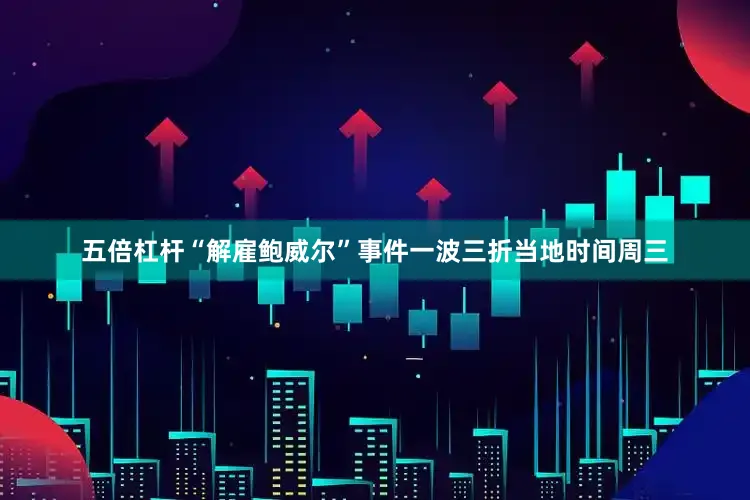 五倍杠杆　　“解雇鲍威尔”事件一波三折　　当地时间周三