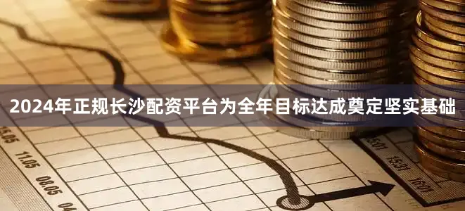 2024年正规长沙配资平台为全年目标达成奠定坚实基础