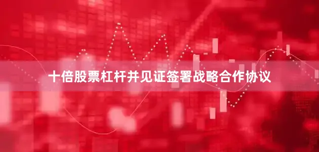 十倍股票杠杆并见证签署战略合作协议