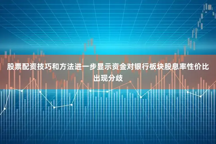 股票配资技巧和方法进一步显示资金对银行板块股息率性价比出现分歧