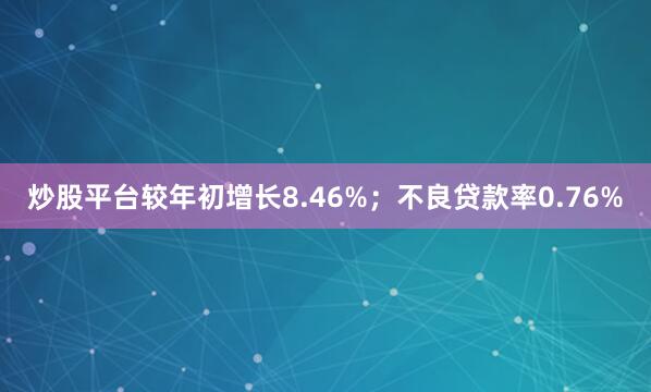 炒股平台较年初增长8.46%；不良贷款率0.76%