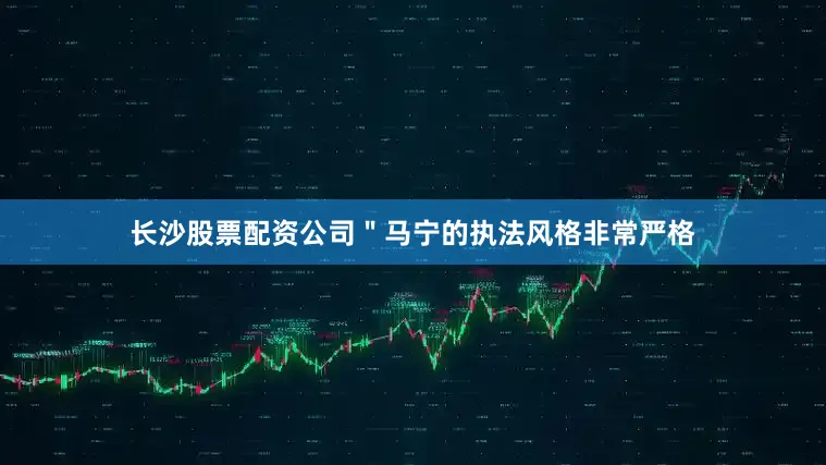 长沙股票配资公司＂马宁的执法风格非常严格