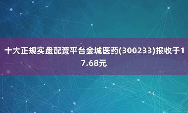 十大正规实盘配资平台金城医药(300233)报收于17.68元