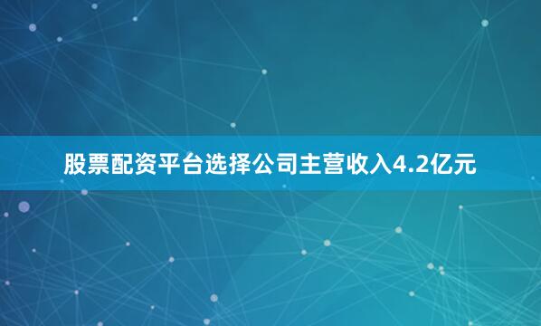 股票配资平台选择公司主营收入4.2亿元