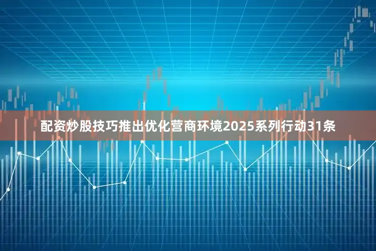 配资炒股技巧推出优化营商环境2025系列行动31条