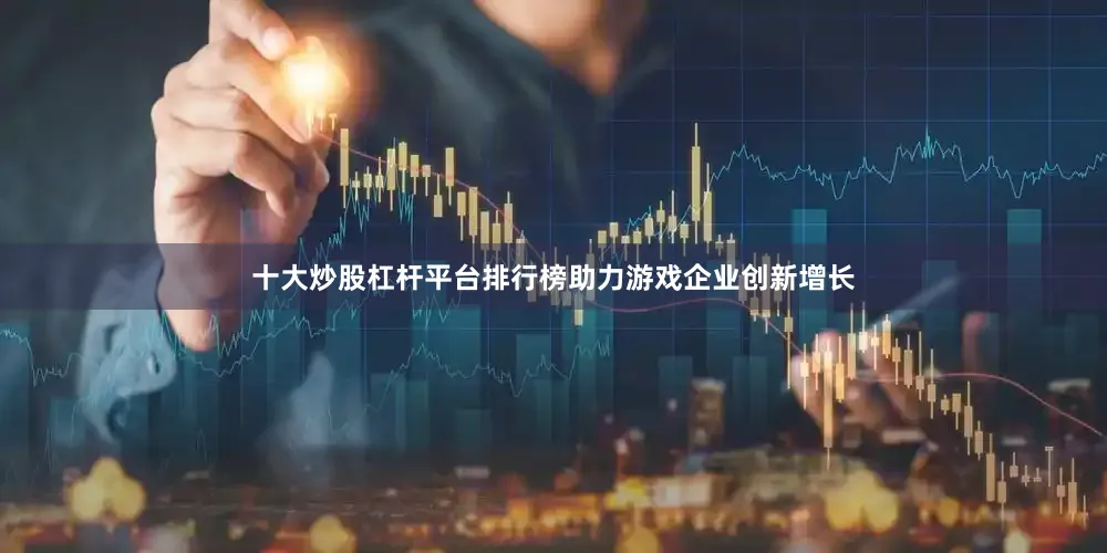 十大炒股杠杆平台排行榜助力游戏企业创新增长