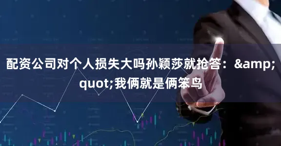 配资公司对个人损失大吗孙颖莎就抢答：&quot;我俩就是俩笨鸟