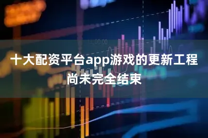 十大配资平台app游戏的更新工程尚未完全结束