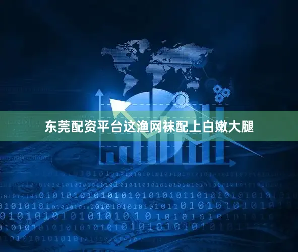 东莞配资平台这渔网袜配上白嫩大腿