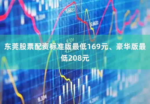 东莞股票配资标准版最低169元、豪华版最低208元