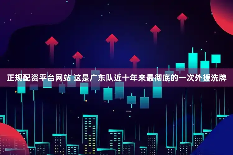 正规配资平台网站 这是广东队近十年来最彻底的一次外援洗牌