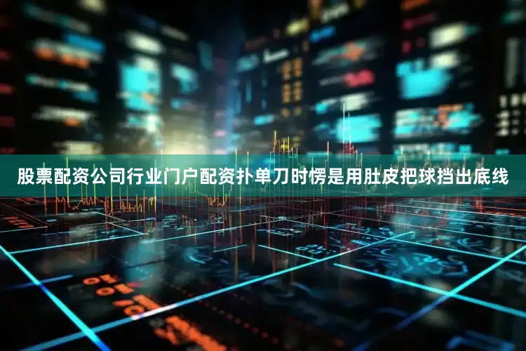 股票配资公司行业门户配资扑单刀时愣是用肚皮把球挡出底线