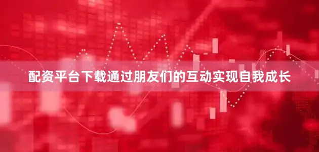 配资平台下载通过朋友们的互动实现自我成长