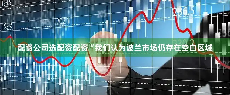 配资公司选配资配资“我们认为波兰市场仍存在空白区域